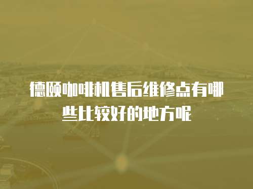 德頤咖啡機售后維修點有哪些比較好的地方呢