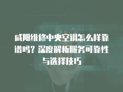 咸陽維修中央空調怎么樣靠譜嗎？深度解析服務可靠性與選擇技巧