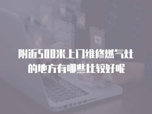 附近500米上門維修燃氣灶的地方有哪些比較好呢