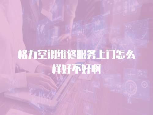 格力空調維修服務上門怎么樣好不好啊