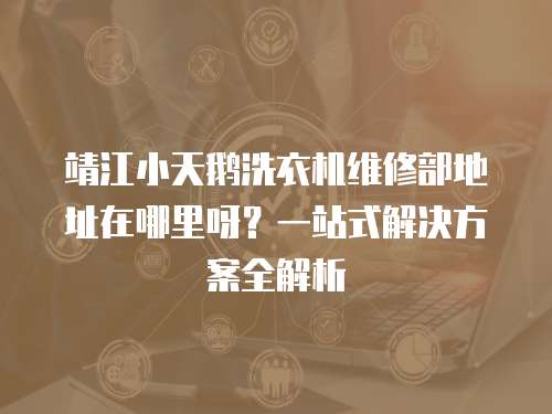 靖江小天鵝洗衣機(jī)維修部地址在哪里呀？一站式解決方案全解析