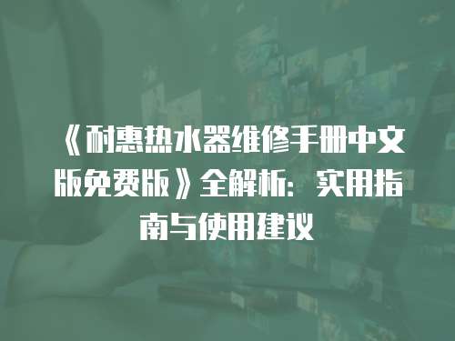 《耐惠熱水器維修手冊(cè)中文版免費(fèi)版》全解析：實(shí)用指南與使用建議