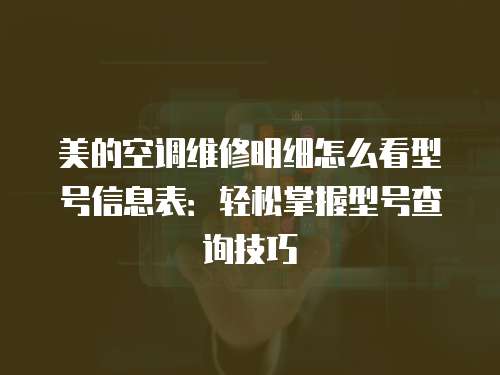 美的空調維修明細怎么看型號信息表：輕松掌握型號查詢技巧