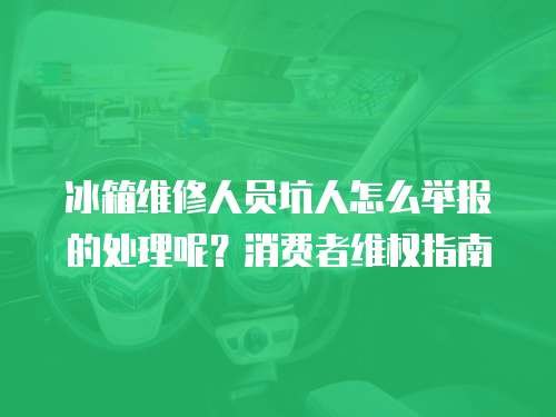 冰箱維修人員坑人怎么舉報的處理呢？消費者維權(quán)指南