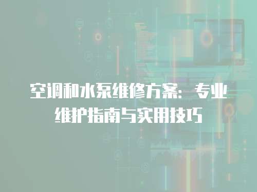 空調(diào)和水泵維修方案：專業(yè)維護(hù)指南與實(shí)用技巧