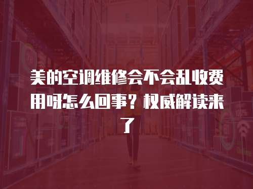 美的空調(diào)維修會(huì)不會(huì)亂收費(fèi)用呀怎么回事？權(quán)威解讀來了