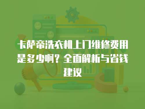 卡薩帝洗衣機上門維修費用是多少啊？全面解析與省錢建議