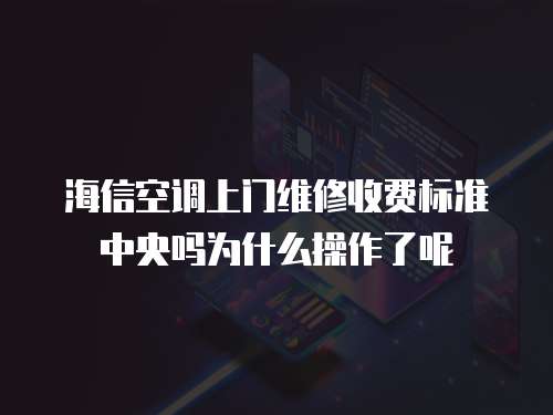 海信空調(diào)上門維修收費(fèi)標(biāo)準(zhǔn)中央嗎為什么操作了呢