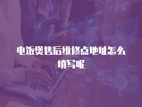 電飯煲售后維修點地址怎么填寫呢