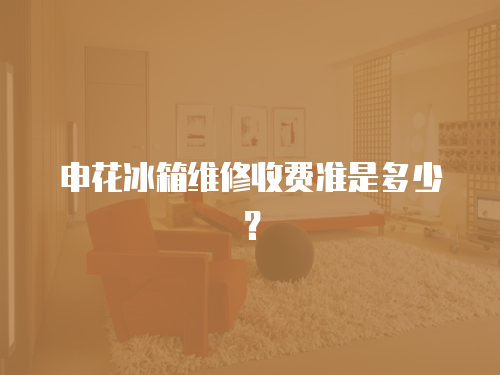 申花冰箱維修收費準是多少？