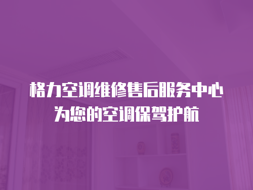 格力空調(diào)維修售后服務(wù)中心為您的空調(diào)保駕護(hù)航