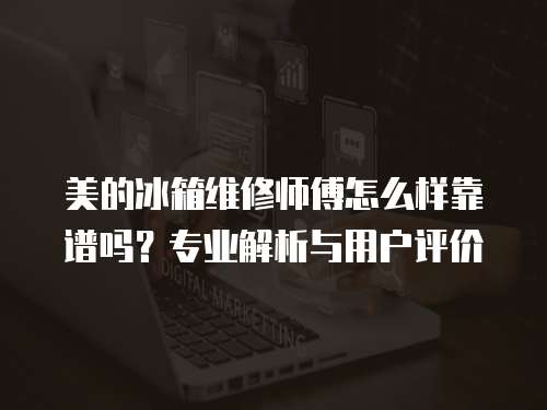 美的冰箱維修師傅怎么樣靠譜嗎？專業解析與用戶評價