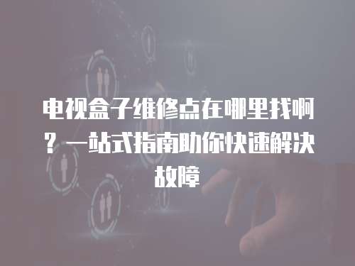 電視盒子維修點在哪里找啊？一站式指南助你快速解決故障