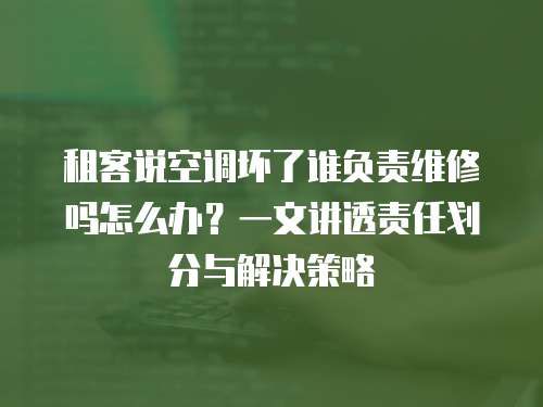 租客說空調(diào)壞了誰負(fù)責(zé)維修嗎怎么辦？一文講透責(zé)任劃分與解決策略