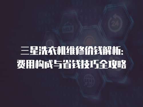 三星洗衣機維修價錢解析：費用構成與省錢技巧全攻略
