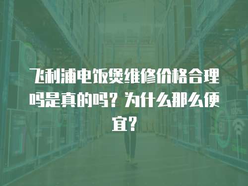 飛利浦電飯煲維修價格合理嗎是真的嗎？為什么那么便宜？