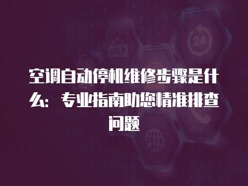 空調自動停機維修步驟是什么：專業指南助您精準排查問題