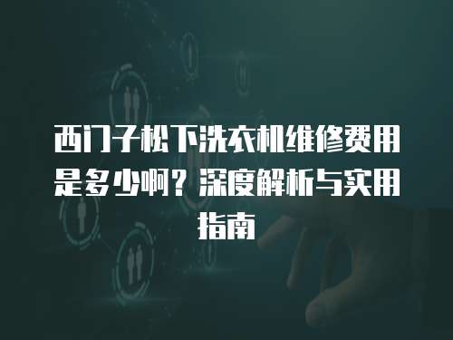 西門子松下洗衣機維修費用是多少啊？深度解析與實用指南