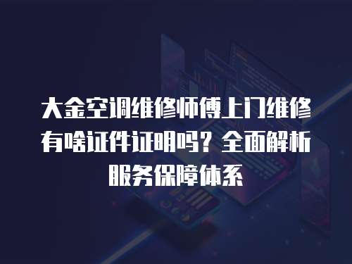 大金空調維修師傅上門維修有啥證件證明嗎？全面解析服務保障體系
