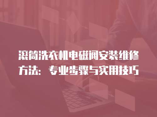 滾筒洗衣機電磁閥安裝維修方法：專業步驟與實用技巧