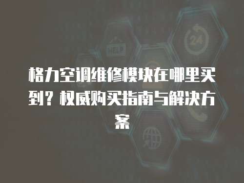 格力空調維修模塊在哪里買到？權威購買指南與解決方案