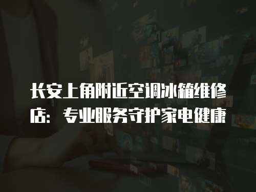 長安上角附近空調(diào)冰箱維修店：專業(yè)服務(wù)守護(hù)家電健康