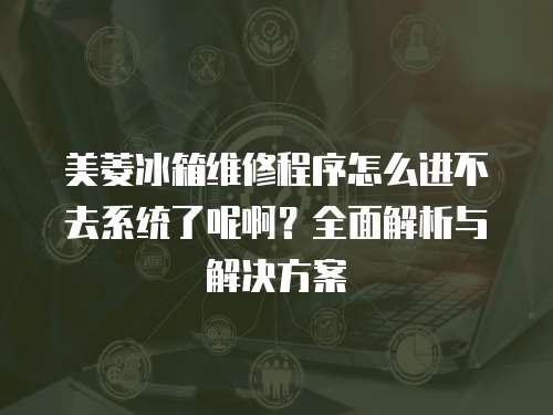 美菱冰箱維修程序怎么進(jìn)不去系統(tǒng)了呢啊？全面解析與解決方案