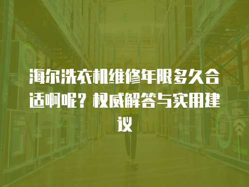 海爾洗衣機維修年限多久合適啊呢？權威解答與實用建議
