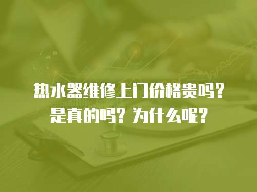 熱水器維修上門價格貴嗎？是真的嗎？為什么呢？