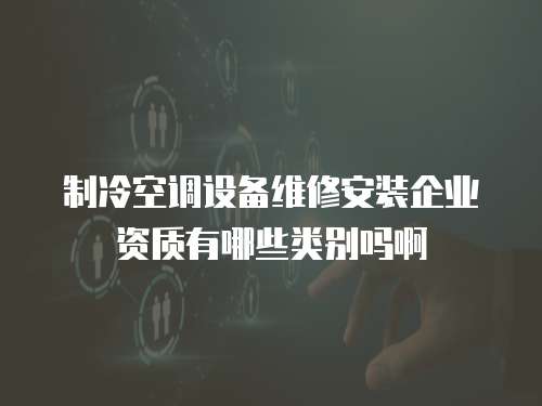 制冷空調(diào)設(shè)備維修安裝企業(yè)資質(zhì)有哪些類別嗎啊