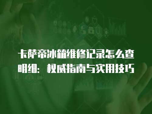 卡薩帝冰箱維修記錄怎么查明細：權威指南與實用技巧