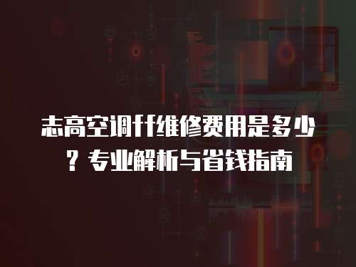 志高空調ff維修費用是多少？專業解析與省錢指南