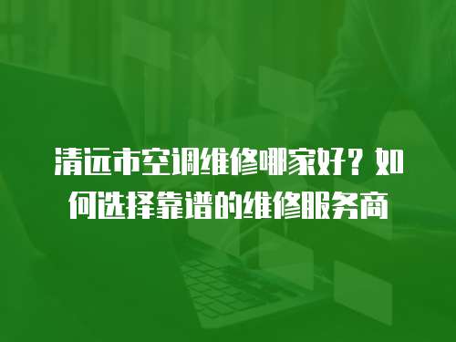 清遠市空調維修哪家好？如何選擇靠譜的維修服務商