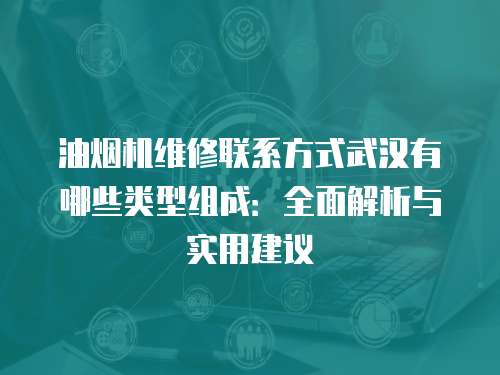 油煙機維修聯系方式武漢有哪些類型組成：全面解析與實用建議