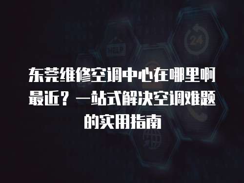 東莞維修空調(diào)中心在哪里啊最近？一站式解決空調(diào)難題的實(shí)用指南