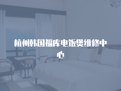 杭州韓國福庫電飯煲維修中心