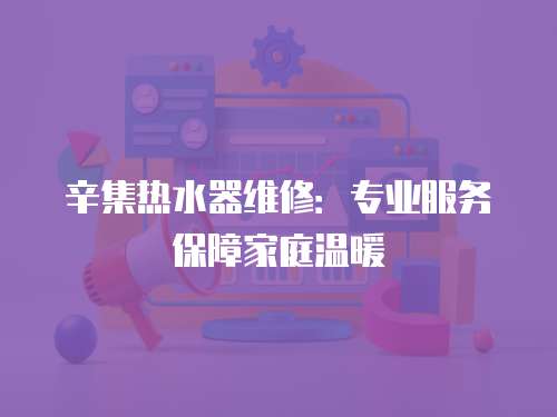 辛集熱水器維修：專業服務保障家庭溫暖
