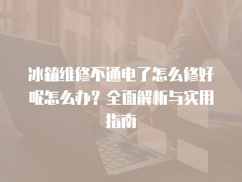 冰箱維修不通電了怎么修好呢怎么辦？全面解析與實用指南