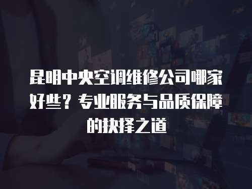 昆明中央空調(diào)維修公司哪家好些？專業(yè)服務(wù)與品質(zhì)保障的抉擇之道