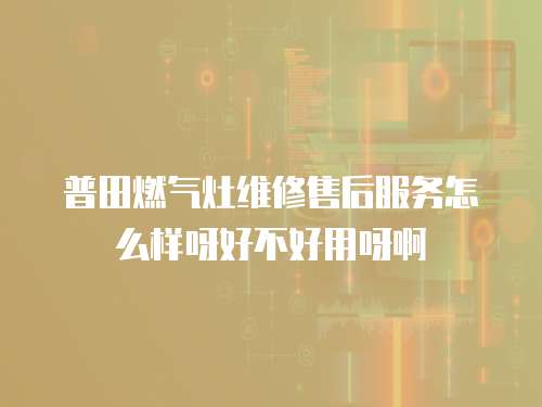 普田燃氣灶維修售后服務怎么樣呀好不好用呀啊