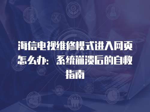 海信電視維修模式進入網頁怎么辦：系統崩潰后的自救指南