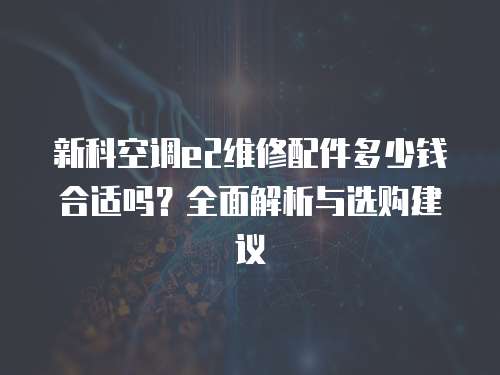 新科空調e2維修配件多少錢合適嗎？全面解析與選購建議