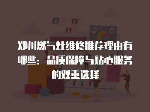 鄭州燃氣灶維修推薦理由有哪些：品質保障與貼心服務的雙重選擇