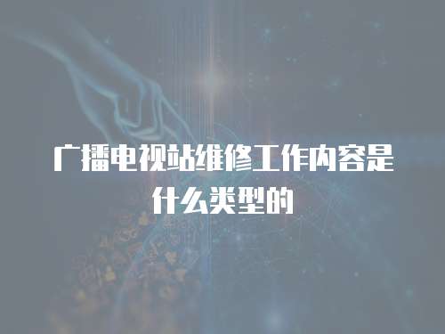 廣播電視站維修工作內容是什么類型的