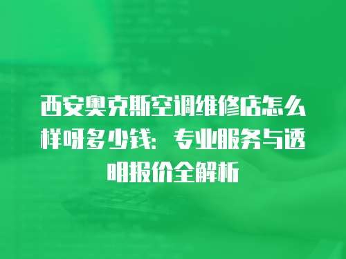 西安奧克斯空調維修店怎么樣呀多少錢：專業服務與透明報價全解析
