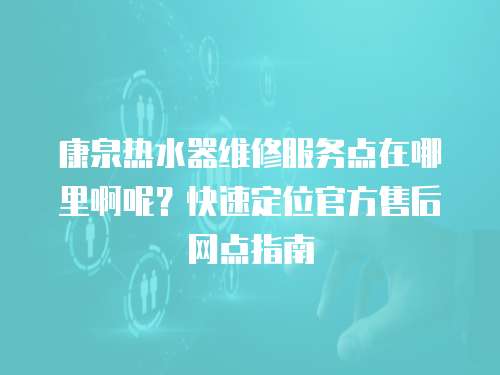 康泉熱水器維修服務點在哪里啊呢？快速定位官方售后網點指南