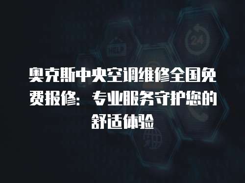 奧克斯中央空調維修全國免費報修：專業服務守護您的舒適體驗