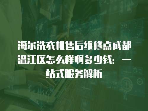 海爾洗衣機售后維修點成都溫江區怎么樣啊多少錢：一站式服務解析