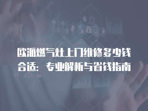 歐派燃?xì)庠钌祥T(mén)維修多少錢(qián)合適：專業(yè)解析與省錢(qián)指南