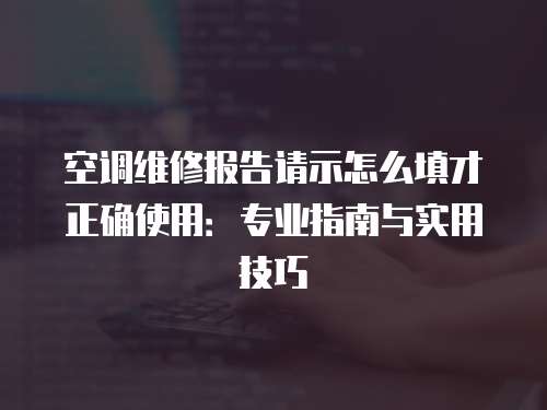 空調維修報告請示怎么填才正確使用：專業指南與實用技巧